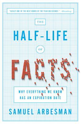 The Half-Life of Facts: Why Everything We Know Has an Expiration Date by Samuel Arbesman