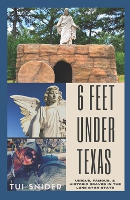 6 Feet Under Texas: Unique, Famous, & Historic Graves in the Lone Star State by Tui Snider