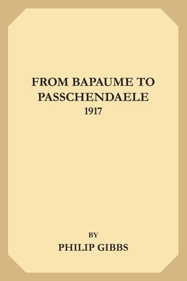From Bapaume to Passchendaele, 1917 by Philip Gibbs
