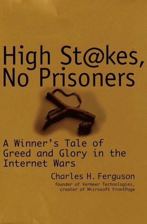 High Stakes, No Prisoners : A Winner's Tale of Greed and Glory in the Internet Wars by Charles H. Ferguson
