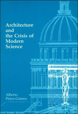 Architecture and the Crisis of Modern Science by Alberto Perez-Gomez
