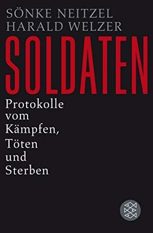 Soldaten. Protokolle vom Kämpfen, Töten und Sterben by Harald Welzer, Sönke Neitzel