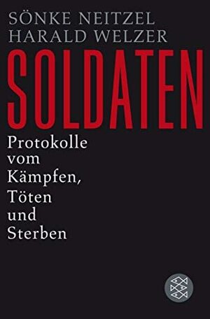 Soldaten. Protokolle vom Kämpfen, Töten und Sterben by Sönke Neitzel, Harald Welzer