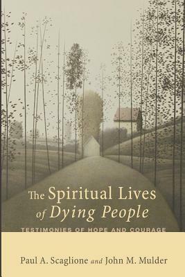 The Spiritual Lives of Dying People: Testimonies of Hope and Courage by Paul A. Scaglione, John M. Mulder