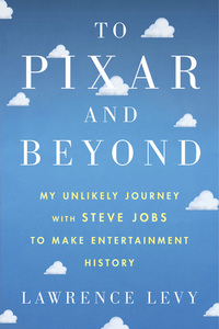 To Pixar and Beyond: My Unlikely Journey with Steve Jobs to Make Entertainment History by Lawrence Levy