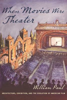 When Movies Were Theater: Architecture, Exhibition, and the Evolution of American Film by William Paul