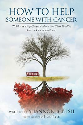 How to Help Someone with Cancer: 70 Ways to Help Cancer Patients and Their Families During Cancer Treatment by Shannon Benish