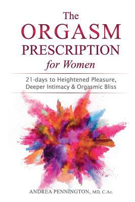 The Orgasm Prescription for Women: 21-days to Heightened Pleasure, Deeper Intimacy and Orgasmic Bliss by Andrea Pennington