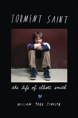 Torment Saint: The Life of Elliott Smith by William Todd Schultz