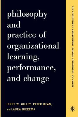 Philosophy and Practice of Organizational Learning, Performance, and Change by Jerry W. Gilley