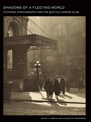 Shadows of a Fleeting World: Pictorial Photography and the Seattle Camera Club by Nicolette Bromberg, David F. Martin