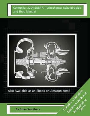 Caterpillar 3204 6N8477 Turbocharger Rebuild Guide and Shop Manual: Garrett Honeywell T04B 465088-0001, 465088-9001, 465088-5001, 465088-1 Turbocharge by Brian Smothers
