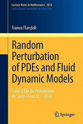 Random Perturbation of Pdes and Fluid Dynamic Models: École d'Été de Probabilités de Saint-Flour XL - 2010 by Franco Flandoli