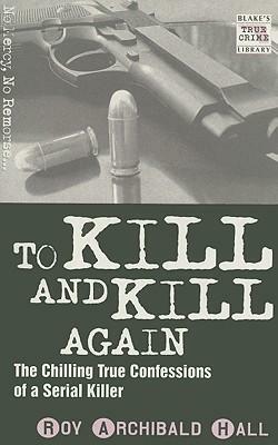 To Kill and Kill Again: The Chilling True Confessions of a Serial Killer by Roy Archibald Hall