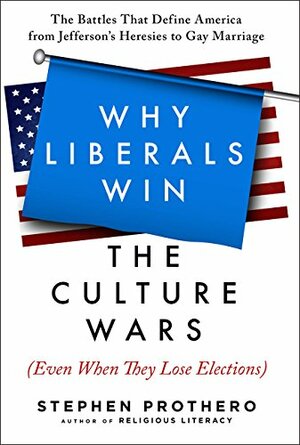 Why Liberals Win the Culture Wars (Even When They Lose Elections): The Battles That Define America from Jefferson's Heresies to Gay Marriage by Stephen R. Prothero