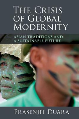 The Crisis of Global Modernity: Asian Traditions and a Sustainable Future by Prasenjit Duara