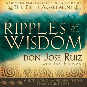 Ripples of Wisdom: Cultivating the Hidden Truths from Your Heart by Tami Hudman, Jose Luis Ruiz, Don Jose Ruiz