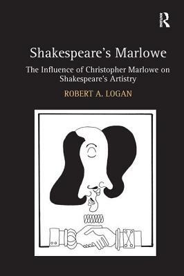 Shakespeare's Marlowe: The Influence of Christopher Marlowe on Shakespeare's Artistry by Robert A. Logan
