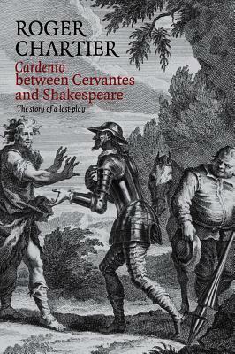Cardenio Between Cervantes and Shakespeare: The Story of a Lost Play by Roger Chartier