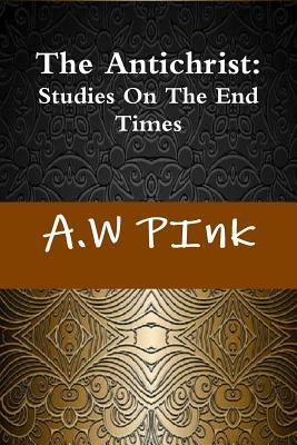 The Antichrist: Studies on the End Times by A. W. Pink, Terry Kulakowski