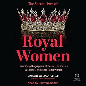 The Secret Lives of Royal Women: Fascinating Biographies of Queens, Princesses, Duchesses, and Other Regal Women by Kristina Rothe, Marlene Wagman-Geller, Marlene Wagman-Geller