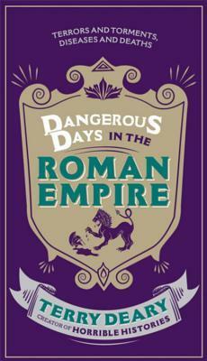 Dangerous Days in the Roman Empire: Terrors and Torments, Diseases and Deaths by Terry Deary