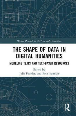 The Shape of Data in Digital Humanities: Modeling Texts and Text-Based Resources by Fotis Jannidis, Julia Flanders