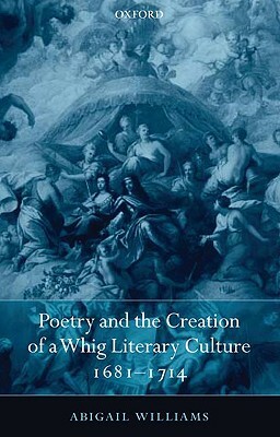 Poetry and the Creation of a Whig Literary Culture 1681-1714 by Abigail Williams