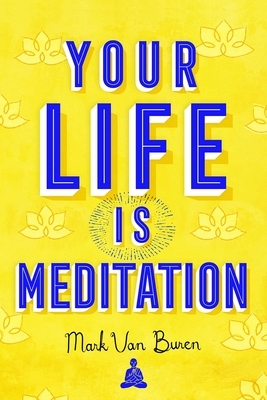 Your Life Is Meditation by Mark Van Buren