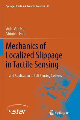 Mechanics of Localized Slippage in Tactile Sensing: And Application to Soft Sensing Systems by Shinichi Hirai, Anh-Van Ho