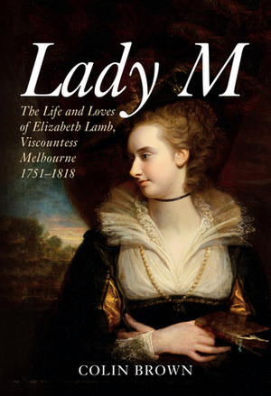 Lady M: The Life and Loves of Elizabeth Lamb, Viscountess Melbourne 1751-1818 by Colin Brown