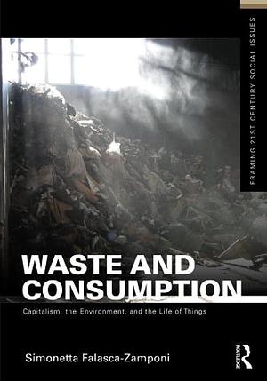 Waste and Consumption: Capitalism, the Environment, and the Life of Things by Simonetta Falasca-Zamponi