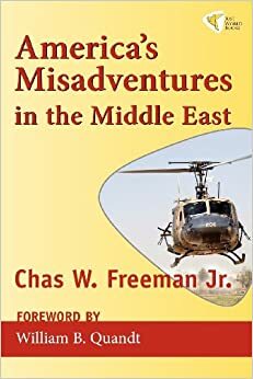 America's Misadventures in the Middle East by Chas W. Freeman Jr., William B. Quandt