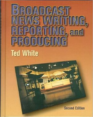 Broadcast News Writing, Reporting and Production by Ted White
