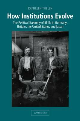 How Institutions Evolve: The Political Economy of Skills in Germany, Britain, the United States, and Japan by Kathleen Ann Thelen