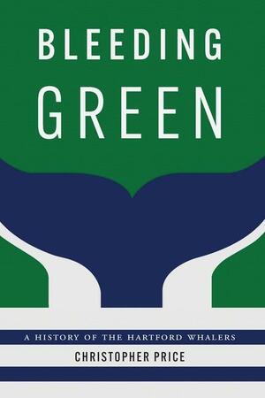 Bleeding Green: A History of the Hartford Whalers by Christopher Price