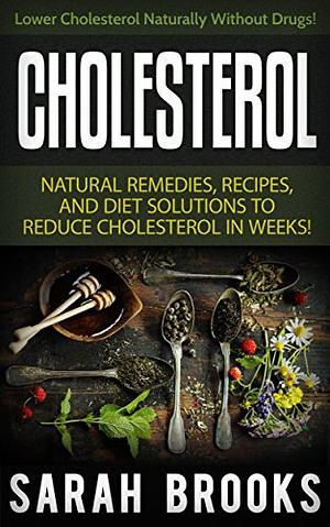 Cholesterol; Natural Remedies, Recipes, and Diet Solutions to Reduce Cholesterol in weeks! by Sarah Brooks