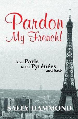 Pardon My French-From Paris To The Pyrenees And Back by Sally Hammond, Sally Hammond