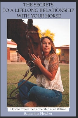 The Secrets to a Lifelong Relationship with Your Horse: How to Create the Partnership of a Lifetime by Samantha Fletcher