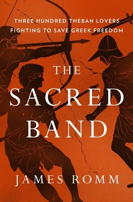 The Sacred Band: Three Hundred Theban Lovers Fighting to Save Greek Freedom by James Romm