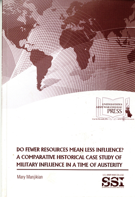 Do Fewer Resources Mean Less Influence? A Comparative Historical Case Study of Military Influence in a Time of Austerity by Strategic Studies Institute, Mary Manjikian