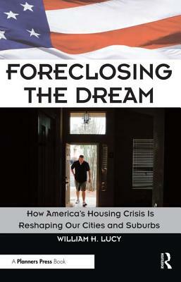 Foreclosing the Dream: How America's Housing Crisis Is Reshaping Our Cities and Suburbs by William Lucy