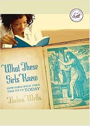 What These Girls Knew: How Girls Back Then Talk to Us Today by Thelma Wells