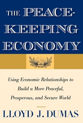 The Peacekeeping Economy: Using Economic Relationships to Build a More Peaceful, Prosperous, and Secure World by Lloyd J. Dumas