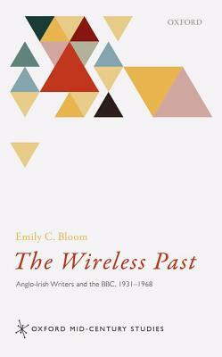 The Wireless Past: Anglo-Irish Writers and the Bbc, 1931-1968 by Emily C. Bloom