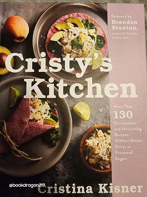 Cristy's Kitchen: More Than 130 Scrumptious and Nourishing Recipes Without Gluten, Dairy, Or Processed Sugars by Cristina Kisner