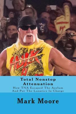Total Nonstop Attenuation: How TNA Escaped The Asylum And Put The Lunatics In Charge by Tod Sullivan