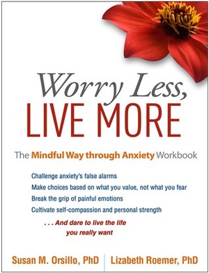 Worry Less, Live More: The Mindful Way through Anxiety Workbook by Susan M. Orsillo, Lizabeth Roemer