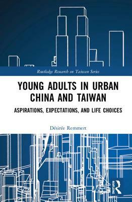 Young Adults in Urban China and Taiwan: Aspirations, Expectations, and Life Choices by Désirée Remmert