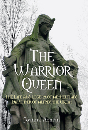 The Warrior Queen: The Life and Legend of Aethelflaed, Daughter of Alfred the Great by Joanna Arman